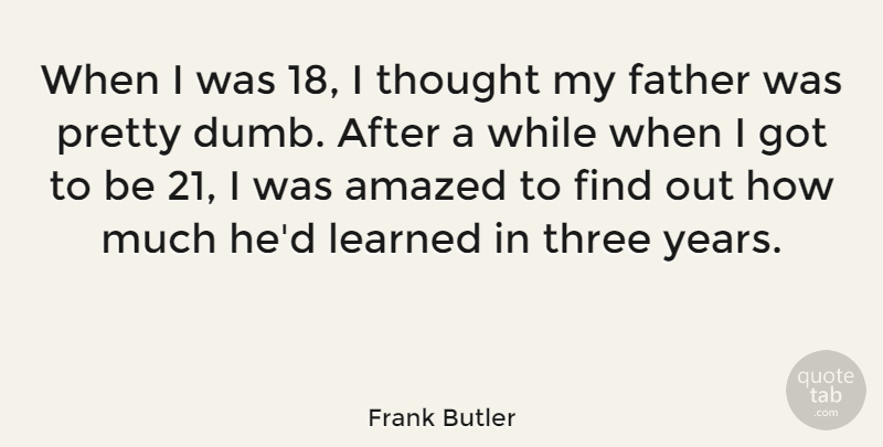 Frank Butler Quote About Amazed, Dad, Learned, Three: When I Was 18 I...