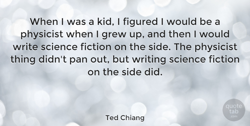 Ted Chiang Quote About Figured, Grew, Pan, Physicist, Science: When I Was A Kid...