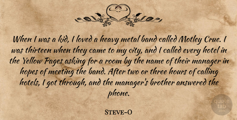Steve-O Quote About Answered, Asking, Band, Calling, Came: When I Was A Kid...