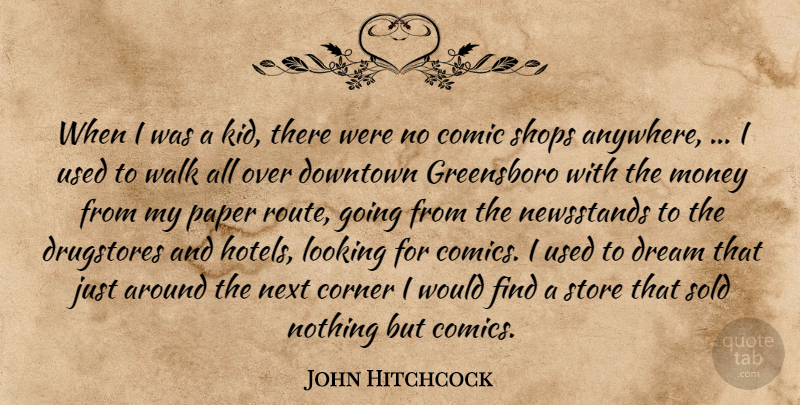 John Hitchcock Quote About Comic, Corner, Downtown, Dream, Looking: When I Was A Kid...