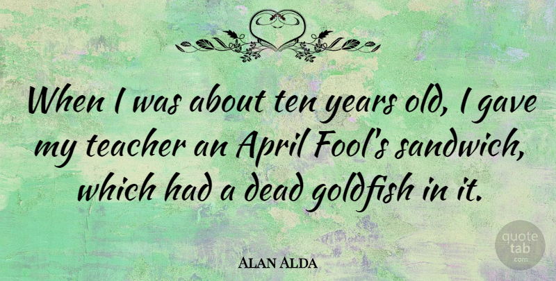 Alan Alda Quote About Dead, Gave, Goldfish, Teacher, Ten: When I Was About Ten...