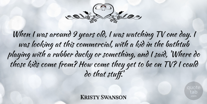 Kristy Swanson Quote About Bathtub, Kid, Kids, Looking, Playing: When I Was Around 9...