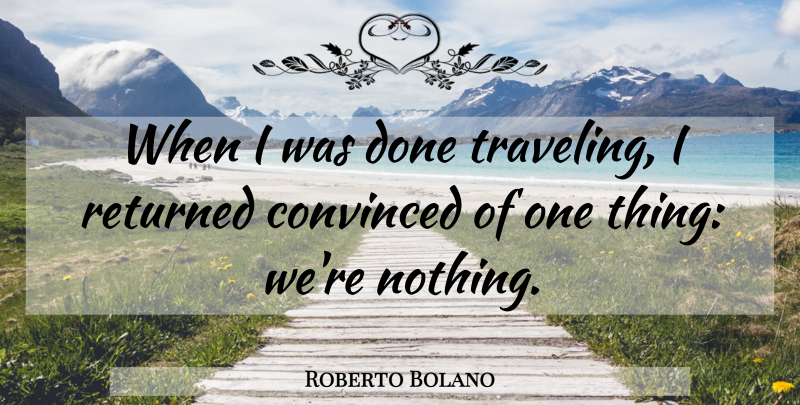 Roberto Bolano Quote About Done, Convinced, One Thing: When I Was Done Traveling...