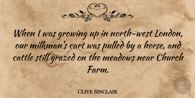 Clive Sinclair Quote About Cart, Cattle, Growing, Meadows, Near: When I Was Growing Up...
