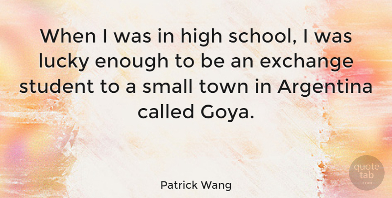 Patrick Wang Quote About Argentina, Exchange, High, Town: When I Was In High...