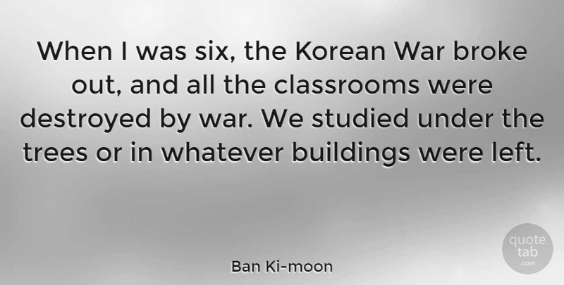 Ban Ki-moon Quote About Broke, Classrooms, Destroyed, Korean, Studied: When I Was Six The...