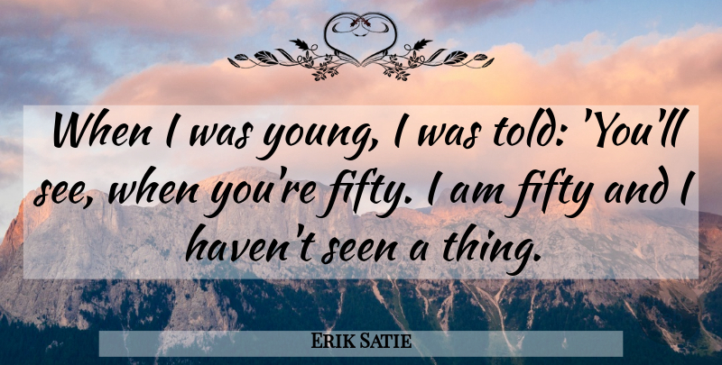 Erik Satie Quote About Fifty, Seen: When I Was Young I...