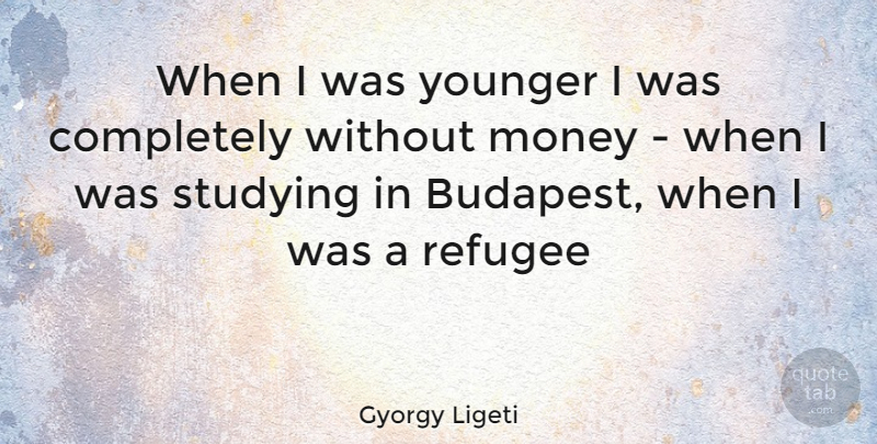 Gyorgy Ligeti Quote About Budapest, Study, Refugee Camps: When I Was Younger I...