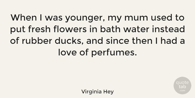 Virginia Hey Quote About Bath, Fresh, Instead, Love, Mum: When I Was Younger My...