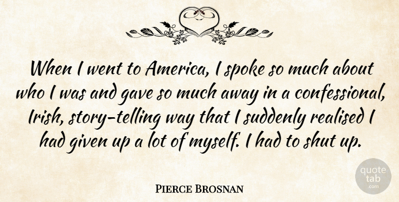 Pierce Brosnan Quote About Given, Realised, Spoke, Suddenly: When I Went To America...