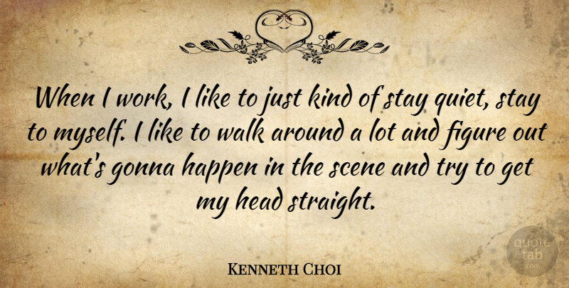 Kenneth Choi Quote About Figure, Gonna, Happen, Head, Scene: When I Work I Like...