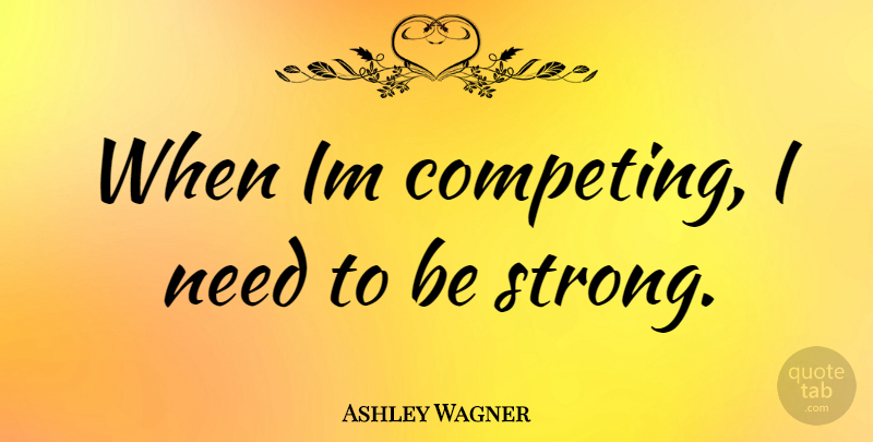 Ashley Wagner Quote About Strong, Needs, Competing: When Im Competing I Need...