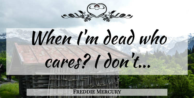 Freddie Mercury Quote About Who Cares, Care: When Im Dead Who Cares...