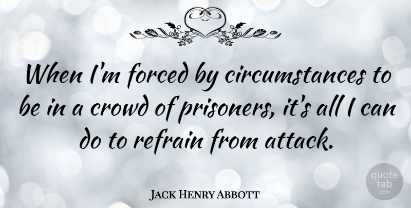 Jack Henry Abbott Quote About American Author, Circumstance, Crowd, Forced, Refrain: When Im Forced By Circumstances...