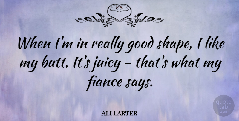 Ali Larter Quote About Fiance, Good, Juicy: When Im In Really Good...
