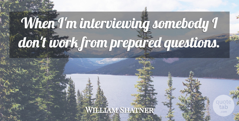 William Shatner Quote About Prepared: When Im Interviewing Somebody I...