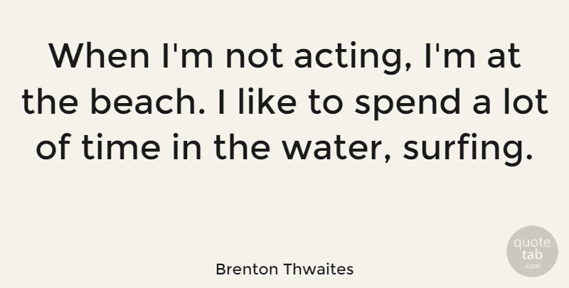 Brenton Thwaites Quote About Beach, Water, Surfing: When Im Not Acting Im...