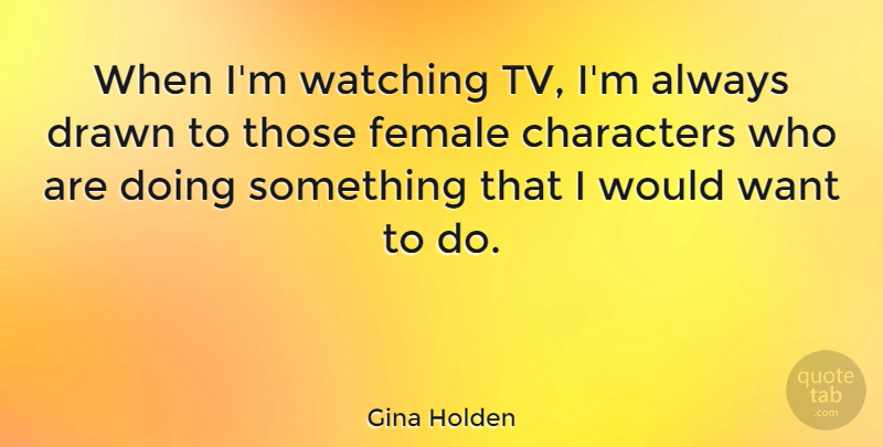 Gina Holden Quote About Character, Want, Tvs: When Im Watching Tv Im...