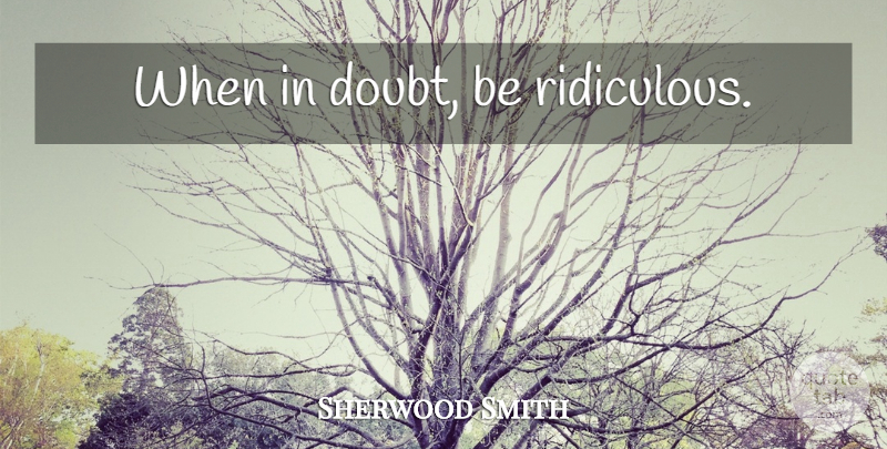 Sherwood Smith Quote About Doubt, Ridiculous, When In Doubt: When In Doubt Be Ridiculous...