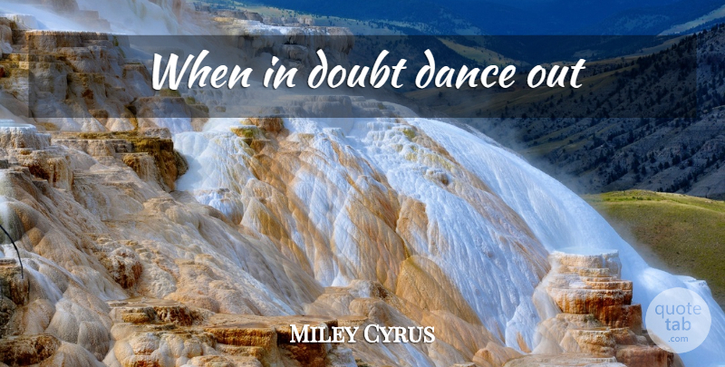 Miley Cyrus Quote About Doubt, When In Doubt: When In Doubt Dance Out...