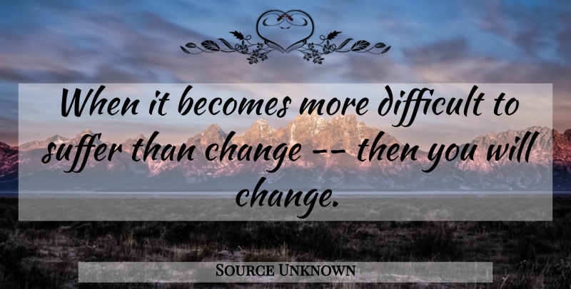 Source Unknown Quote About Becomes, Change, Difficult, Suffer: When It Becomes More Difficult...
