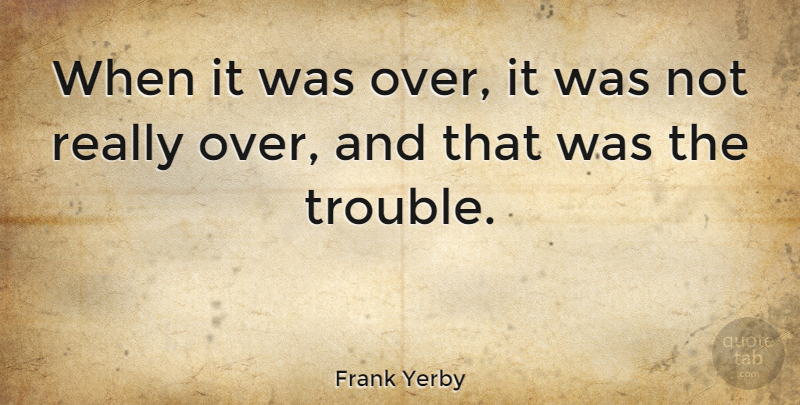 Frank Yerby Quote About Trouble, Over It: When It Was Over It...