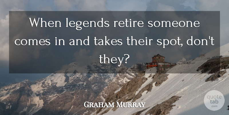Graham Murray Quote About Legends, Retire, Takes: When Legends Retire Someone Comes...