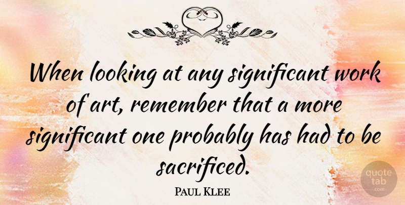 Paul Klee Quote About Art, Sacrifice, Remember: When Looking At Any Significant...