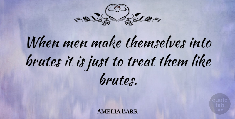 Amelia Barr Quote About Men, Treats, Brutes: When Men Make Themselves Into...