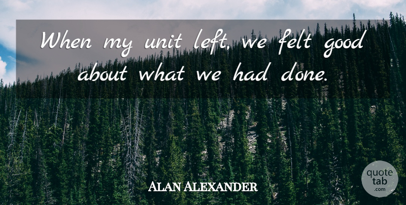 Alan Alexander Quote About Felt, Good, Unit: When My Unit Left We...