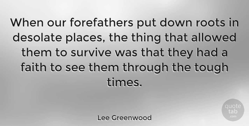 Lee Greenwood Quote About Roots, Tough Times, Desolate: When Our Forefathers Put Down...