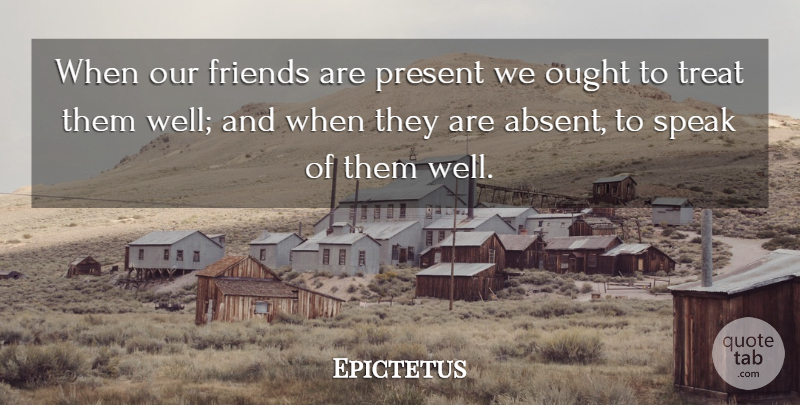 Epictetus Quote About Friends, Speak, Treats: When Our Friends Are Present...