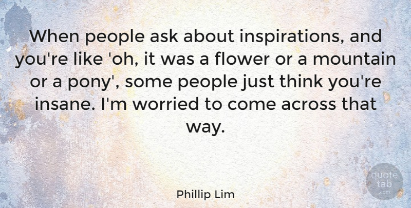 Phillip Lim Quote About Flower, Inspiration, Thinking: When People Ask About Inspirations...