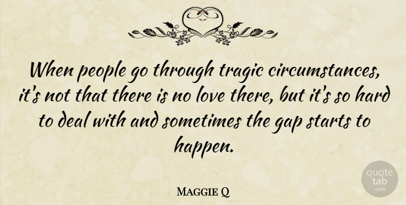 Maggie Q Quote About People, Gaps, Sometimes: When People Go Through Tragic...
