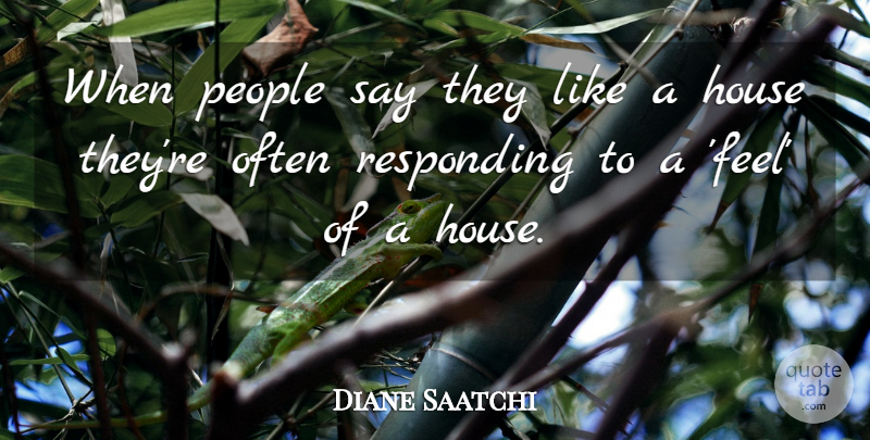Diane Saatchi Quote About House, People, Responding: When People Say They Like...