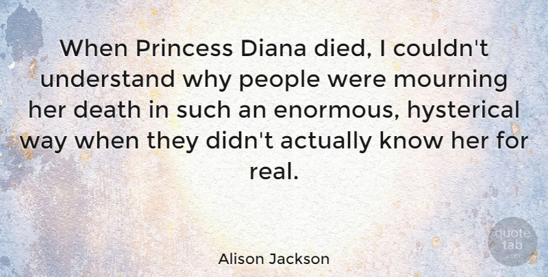 Alison Jackson Quote About Death, Diana, Hysterical, Mourning, People: When Princess Diana Died I...
