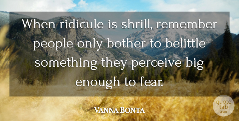 Vanna Bonta Quote About Belittle, Bother, Fear, People, Perceive: When Ridicule Is Shrill Remember...