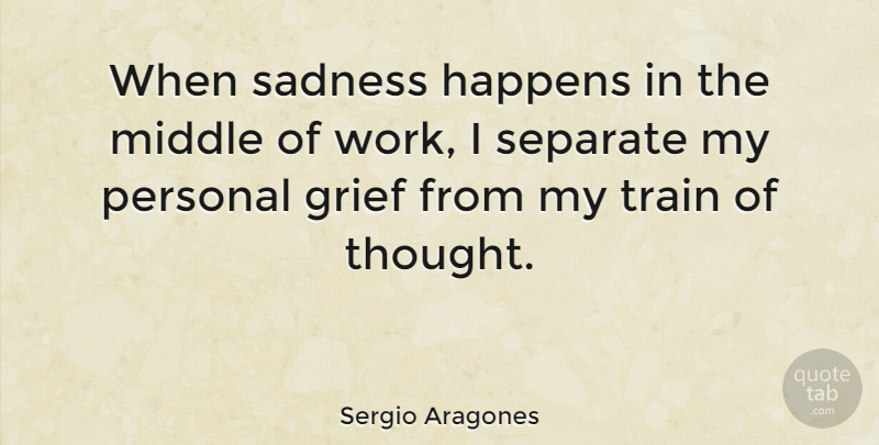 Sergio Aragones Quote About Grief, Sadness, Train Of Thought: When Sadness Happens In The...