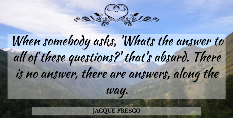 Jacque Fresco Quote About Way, Answers, Absurd: When Somebody Asks Whats The...