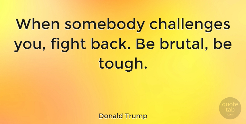Donald Trump Quote About Life, Fighting, Hard Times: When Somebody Challenges You Fight...
