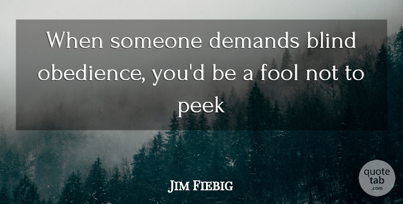 Jim Fiebig Quote About Blind, Demands, Fool, Fools And Foolishness, Peek: When Someone Demands Blind Obedience...