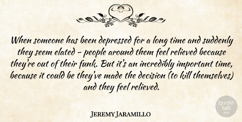 Jeremy Jaramillo Quote About Decision, Depressed, Elated, Incredibly, People: When Someone Has Been Depressed...