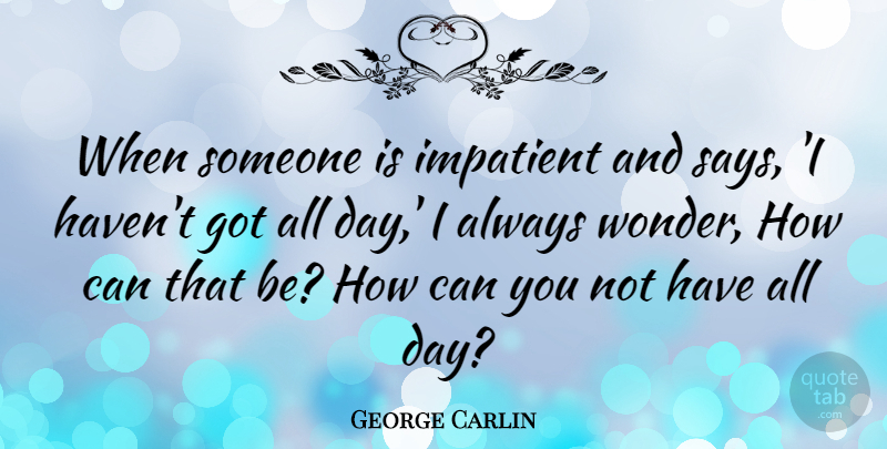 George Carlin Quote About Wonder, Impatient, Genuine: When Someone Is Impatient And...