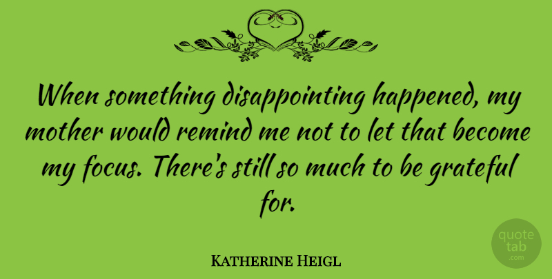 Katherine Heigl Quote About Mother, Grateful, Focus: When Something Disappointing Happened My...