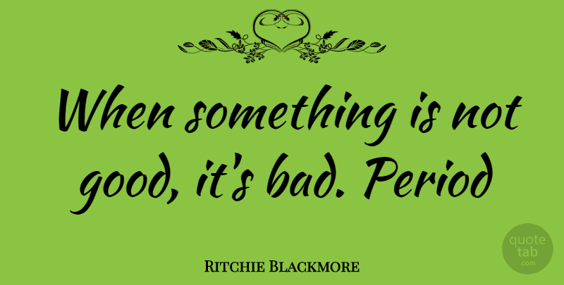 Ritchie Blackmore Quote About Periods: When Something Is Not Good...