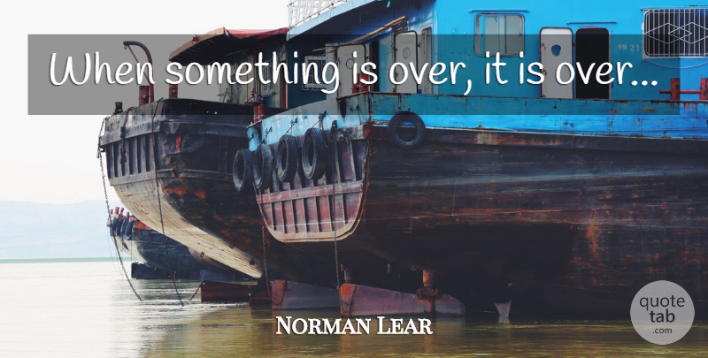 Norman Lear Quote About Over It: When Something Is Over It...