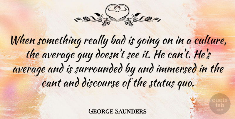George Saunders Quote About Average, Guy, Culture: When Something Really Bad Is...