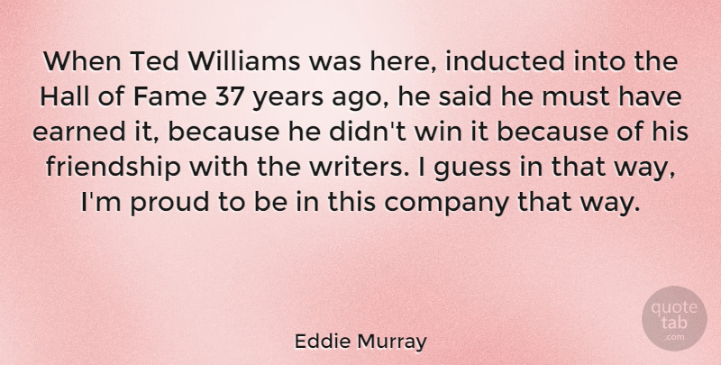 Eddie Murray Quote About American Athlete, Earned, Fame, Friendship, Guess: When Ted Williams Was Here...