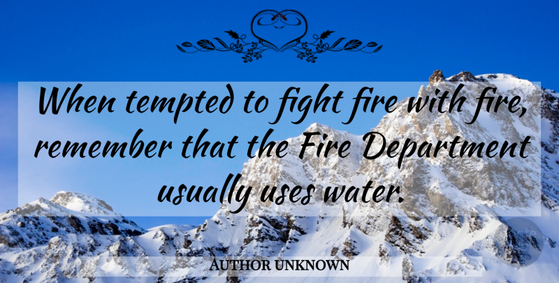 Author unknown Quote About Department, Fight, Fire, Remember, Tempted: When Tempted To Fight Fire...