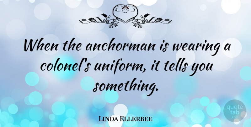 Linda Ellerbee Quote About Anchorman, Uniforms, Colonels: When The Anchorman Is Wearing...